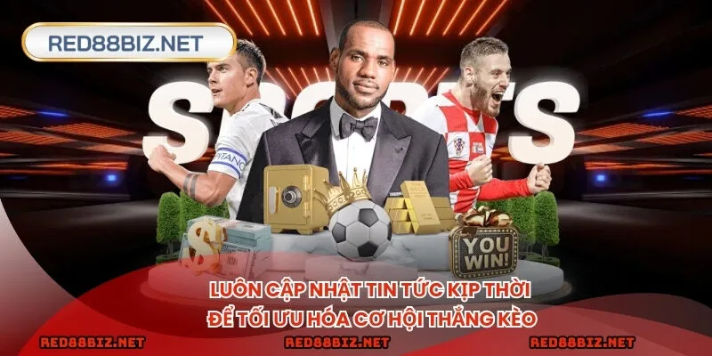 Luôn cập nhật tin tức kịp thời để tối ưu hóa cơ hội thắng kèo