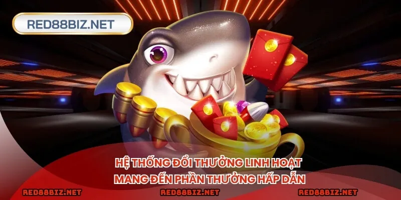 Hệ thống đổi thưởng linh hoạt mang đến phần thưởng hấp dẫn